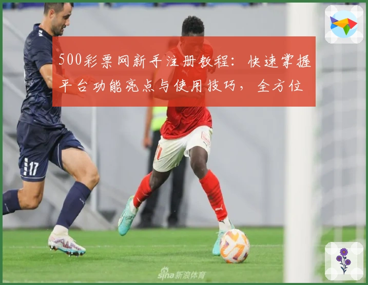 500彩票网新手注册教程：快速掌握平台功能亮点与使用技巧，全方位提升用户体验