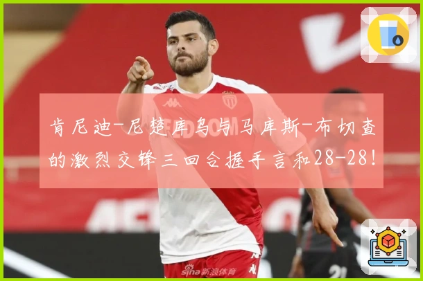 肯尼迪-尼楚库乌与马库斯-布切查的激烈交锋三回合握手言和28-28！