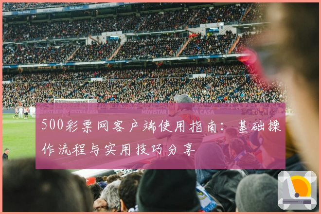 500彩票网客户端使用指南：基础操作流程与实用技巧分享