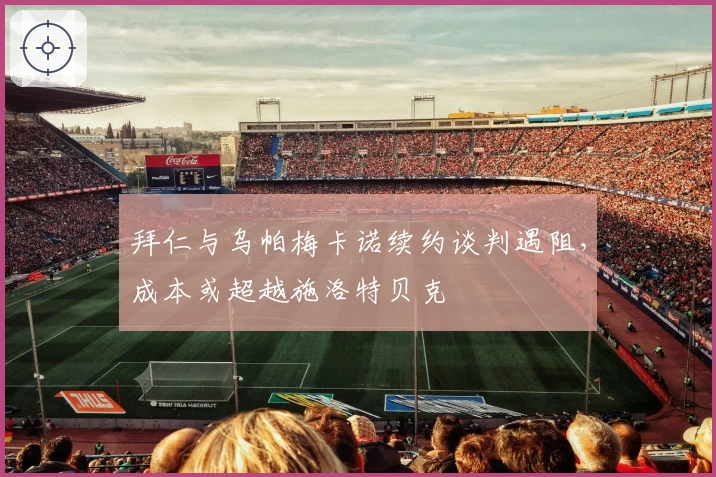 拜仁与乌帕梅卡诺续约谈判遇阻，成本或超越施洛特贝克