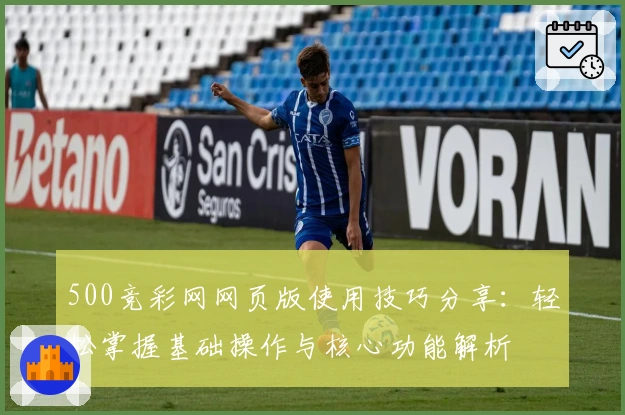 500竞彩网网页版使用技巧分享:轻松掌握基础操作与核心功能解析