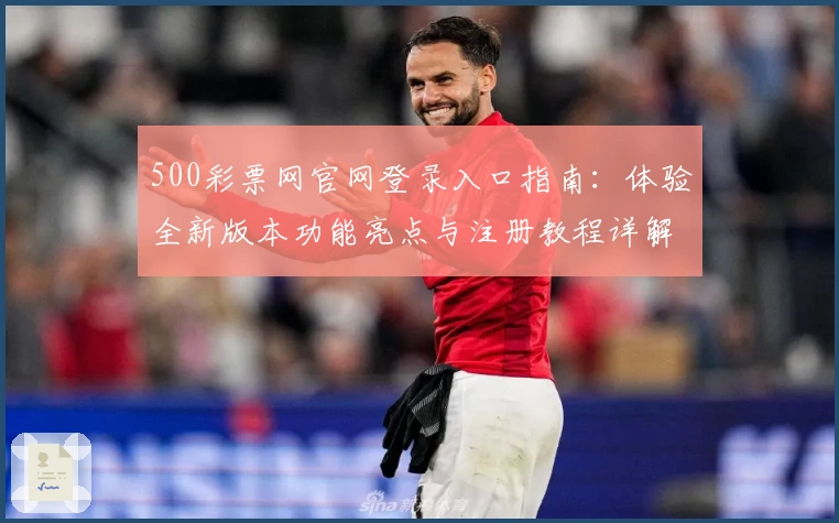 500彩票网官网登录入口指南：体验全新版本功能亮点与注册教程详解