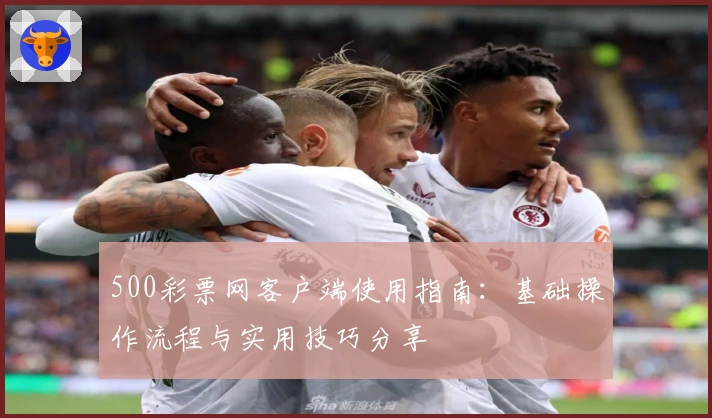 500彩票网客户端使用指南：基础操作流程与实用技巧分享