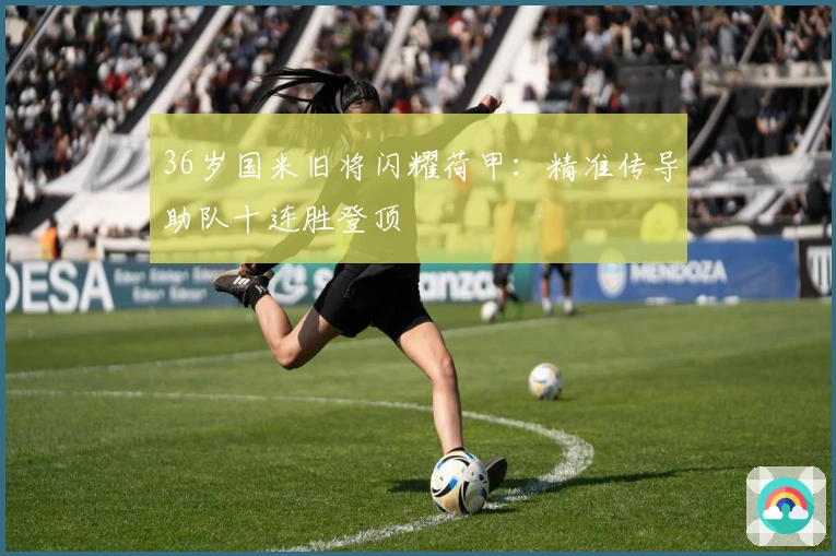 36岁国米旧将闪耀荷甲：精准传导助队十连胜登顶