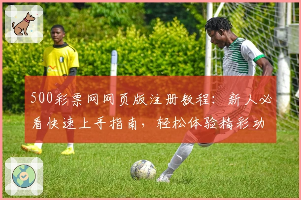 500彩票网网页版注册教程：新人必看快速上手指南，轻松体验精彩功能