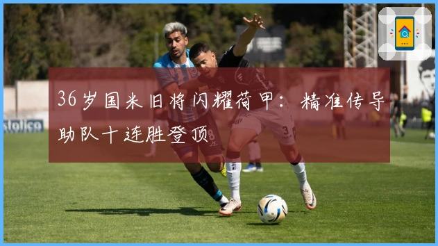 36岁国米旧将闪耀荷甲：精准传导助队十连胜登顶