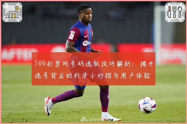 500彩票网号码选取技巧解析:揭开选号背后的科学小妙招与用户体验分享