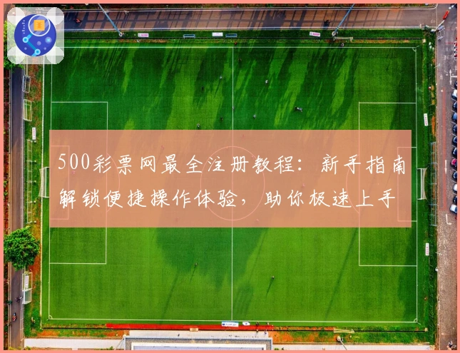 500彩票网最全注册教程：新手指南解锁便捷操作体验，助你极速上手