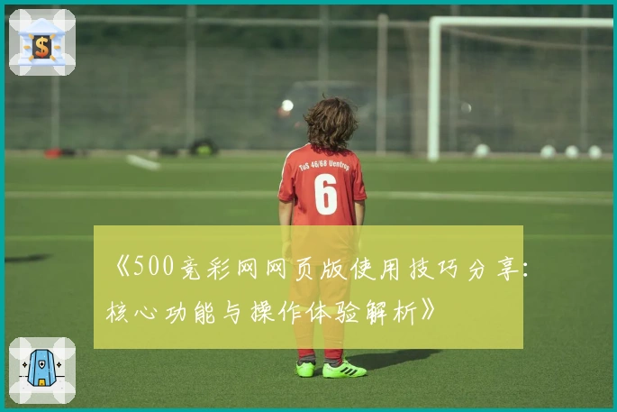 《500竞彩网网页版使用技巧分享：核心功能与操作体验解析》