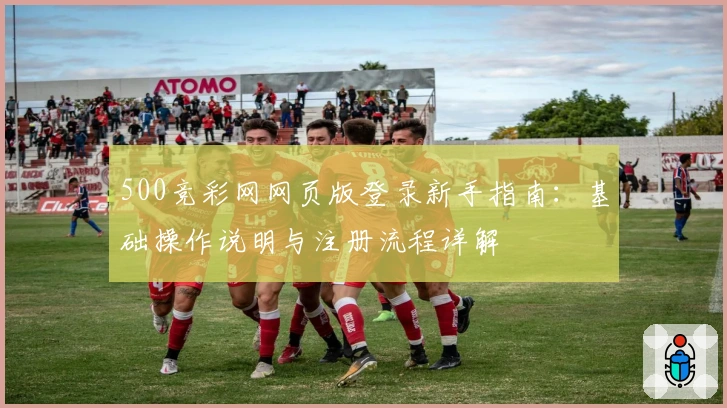 500竞彩网网页版登录新手指南：基础操作说明与注册流程详解