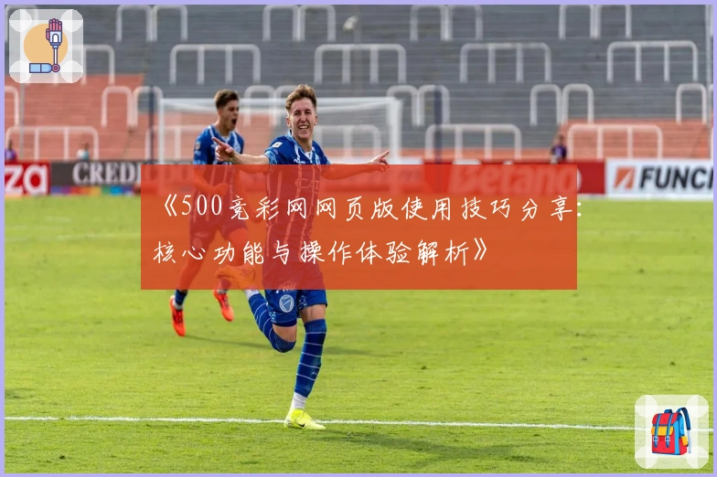 《500竞彩网网页版使用技巧分享：核心功能与操作体验解析》
