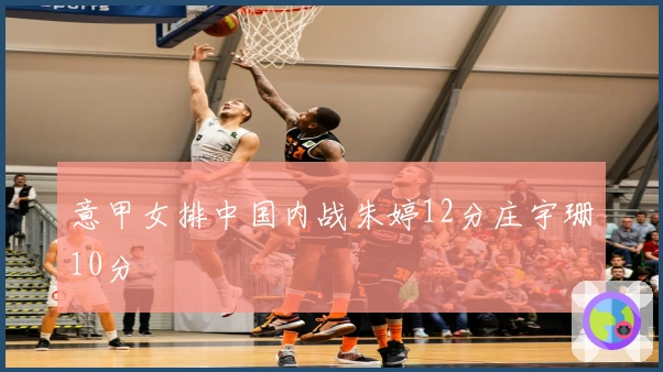 意甲女排中国内战朱婷12分庄宇珊10分