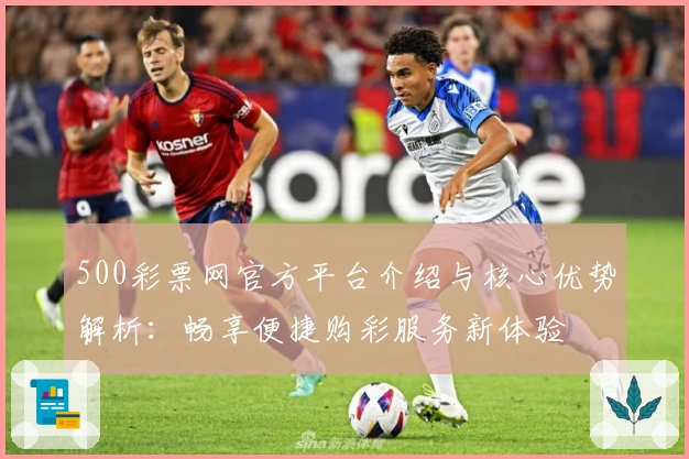 500彩票网官方平台介绍与核心优势解析：畅享便捷购彩服务新体验