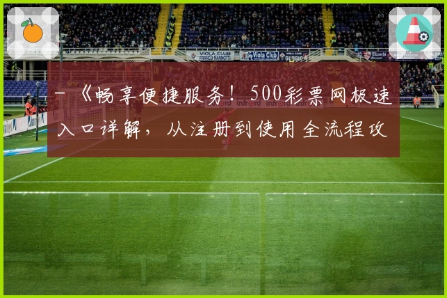 - 《畅享便捷服务！500彩票网极速入口详解，从注册到使用全流程攻略》