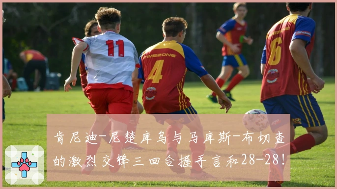 肯尼迪-尼楚库乌与马库斯-布切查的激烈交锋三回合握手言和28-28！