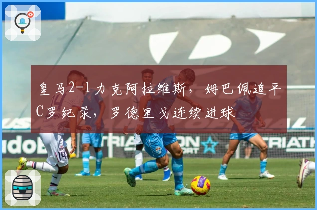 皇马2-1力克阿拉维斯，姆巴佩追平C罗纪录，罗德里戈连续进球