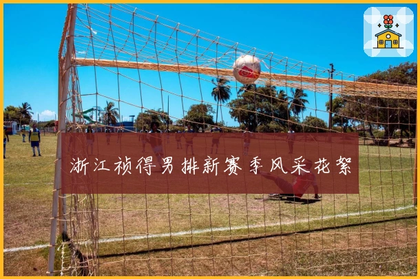 浙江祯得男排新赛季风采花絮