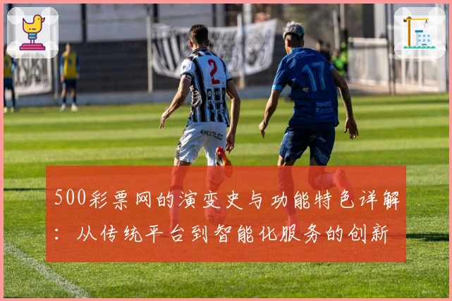 500彩票网的演变史与功能特色详解：从传统平台到智能化服务的创新之路