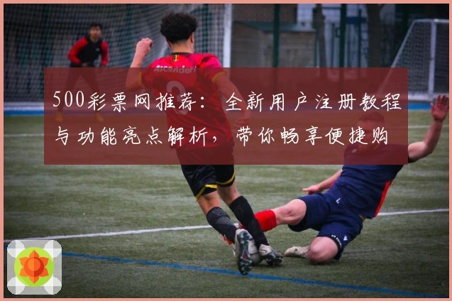500彩票网推荐：全新用户注册教程与功能亮点解析，带你畅享便捷购彩体验