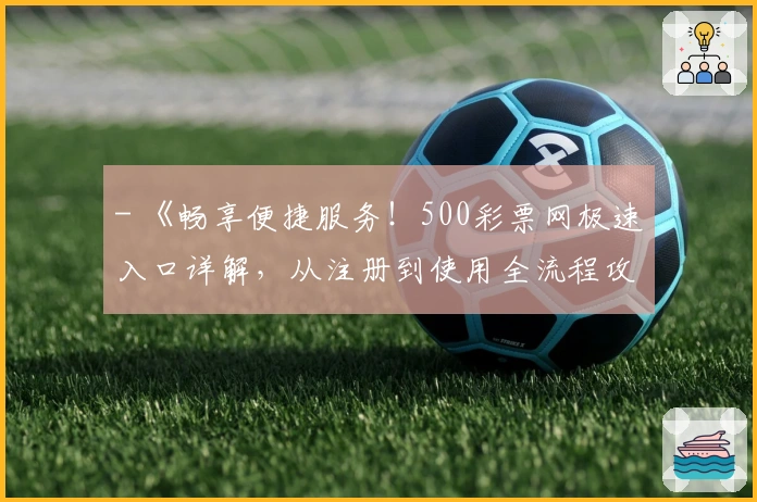 - 《畅享便捷服务！500彩票网极速入口详解，从注册到使用全流程攻略》