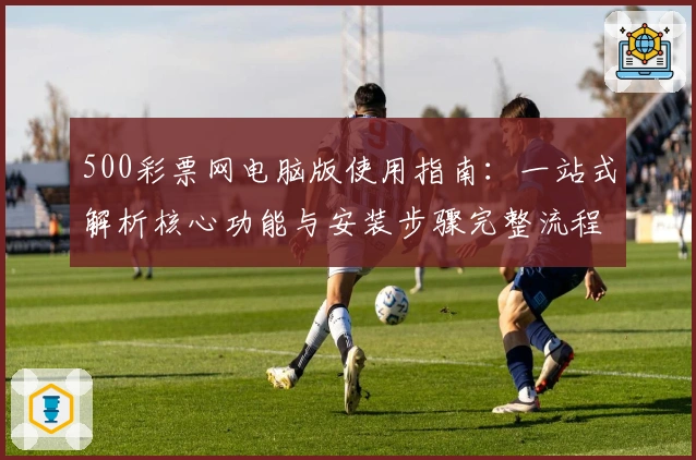 500彩票网电脑版使用指南：一站式解析核心功能与安装步骤完整流程