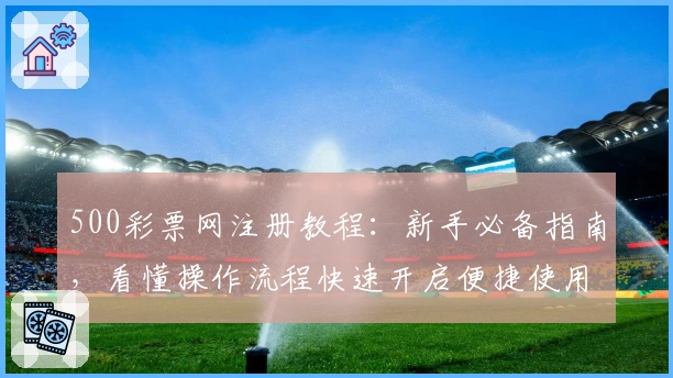 500彩票网注册教程:新手必备指南,看懂操作流程快速开启便捷使用体验