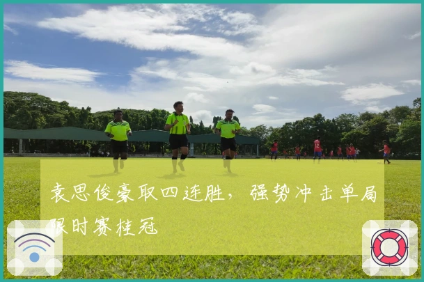 袁思俊豪取四连胜，强势冲击单局限时赛桂冠