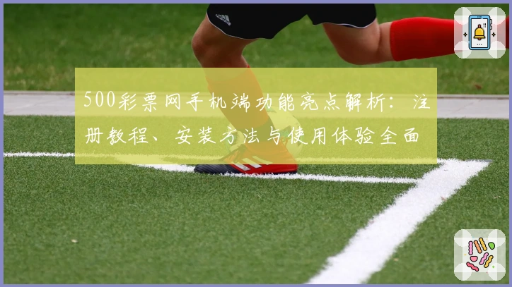 500彩票网手机端功能亮点解析：注册教程、安装方法与使用体验全面指南