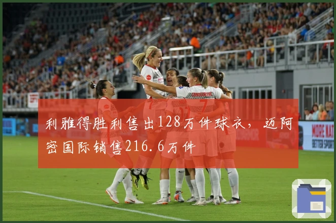 利雅得胜利售出128万件球衣，迈阿密国际销售216.6万件