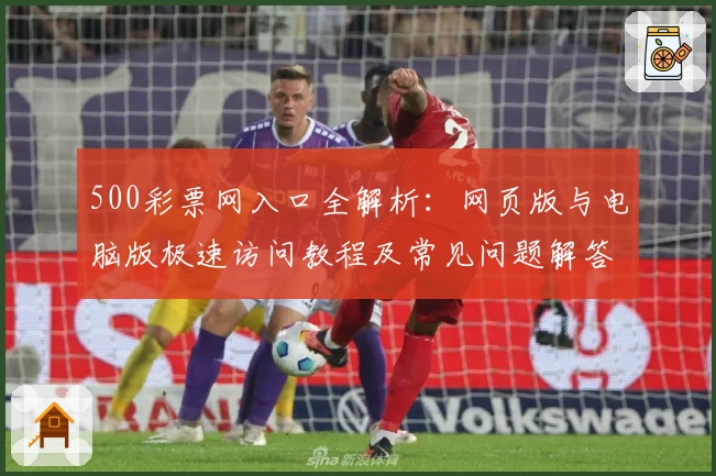 500彩票网入口全解析：网页版与电脑版极速访问教程及常见问题解答