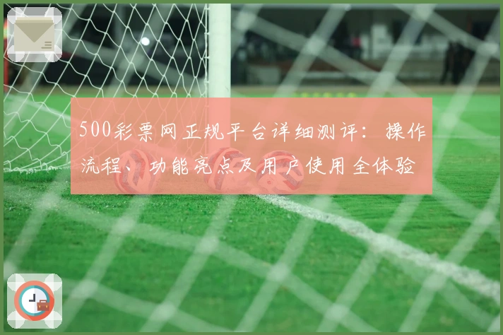 500彩票网正规平台详细测评：操作流程、功能亮点及用户使用全体验解析