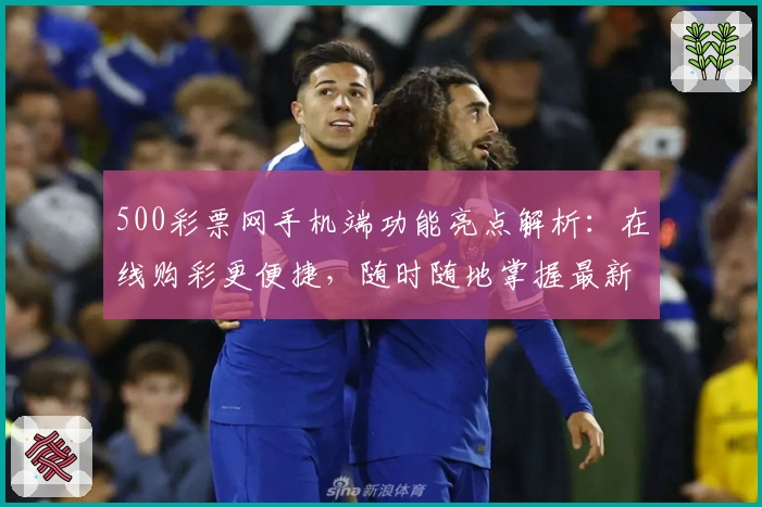 500彩票网手机端功能亮点解析：在线购彩更便捷，随时随地掌握最新动态