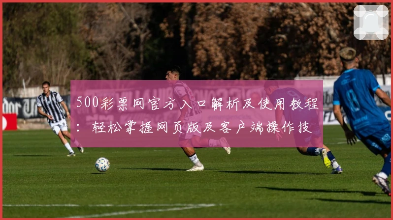 500彩票网官方入口解析及使用教程：轻松掌握网页版及客户端操作技巧