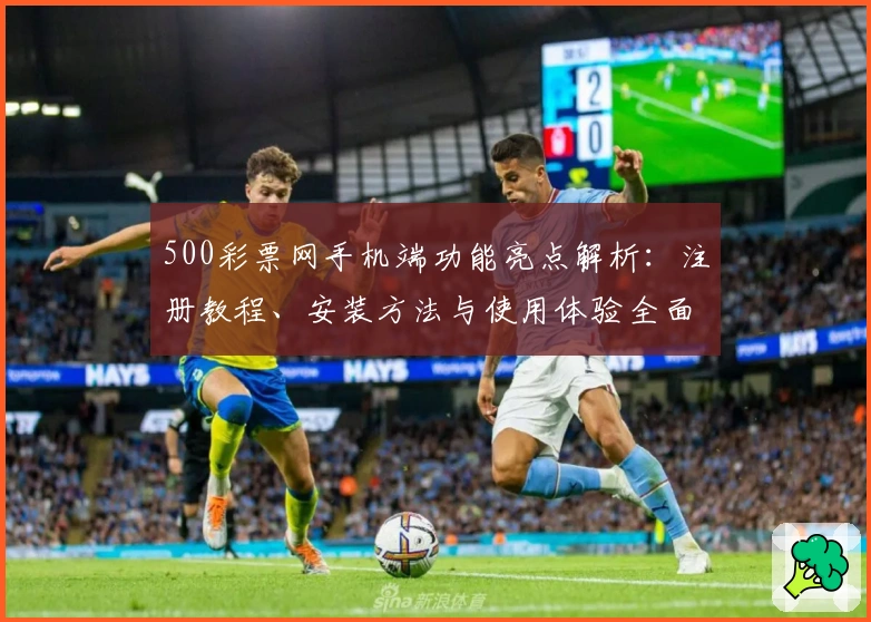 500彩票网手机端功能亮点解析：注册教程、安装方法与使用体验全面指南