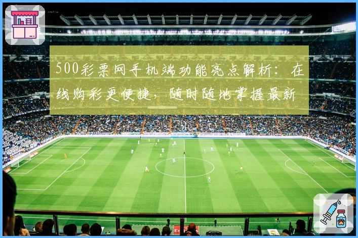 500彩票网手机端功能亮点解析：在线购彩更便捷，随时随地掌握最新动态