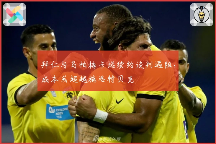 拜仁与乌帕梅卡诺续约谈判遇阻，成本或超越施洛特贝克