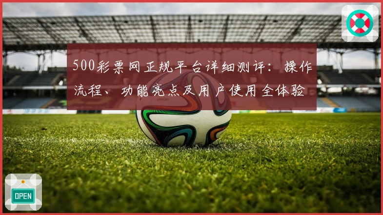 500彩票网正规平台详细测评：操作流程、功能亮点及用户使用全体验解析