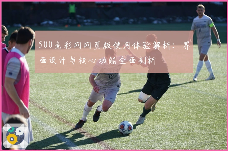 500竞彩网网页版使用体验解析：界面设计与核心功能全面剖析