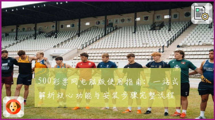 500彩票网电脑版使用指南：一站式解析核心功能与安装步骤完整流程