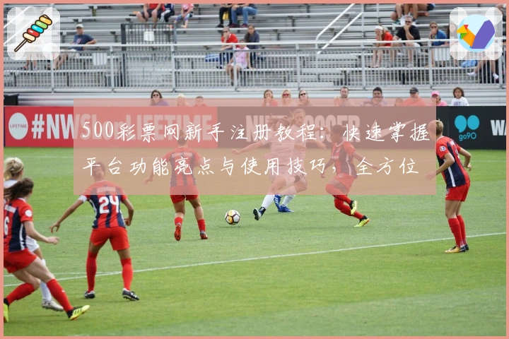 500彩票网新手注册教程：快速掌握平台功能亮点与使用技巧，全方位提升用户体验