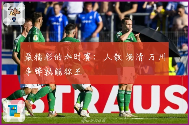 最精彩的加时赛：人散 场清 万州争锋孰能称王