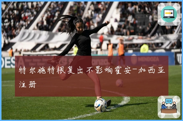 特尔施特根复出不影响霍安-加西亚注册