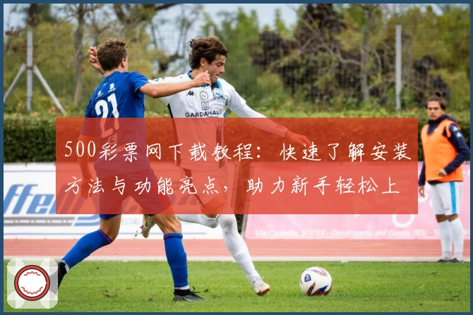 500彩票网下载教程：快速了解安装方法与功能亮点，助力新手轻松上手