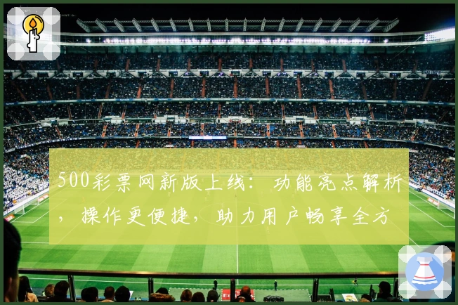 500彩票网新版上线：功能亮点解析，操作更便捷，助力用户畅享全方位服务