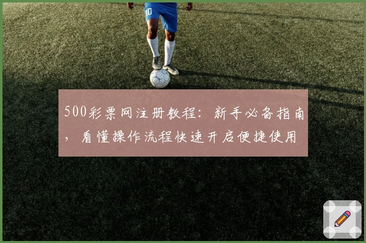 500彩票网注册教程：新手必备指南，看懂操作流程快速开启便捷使用体验