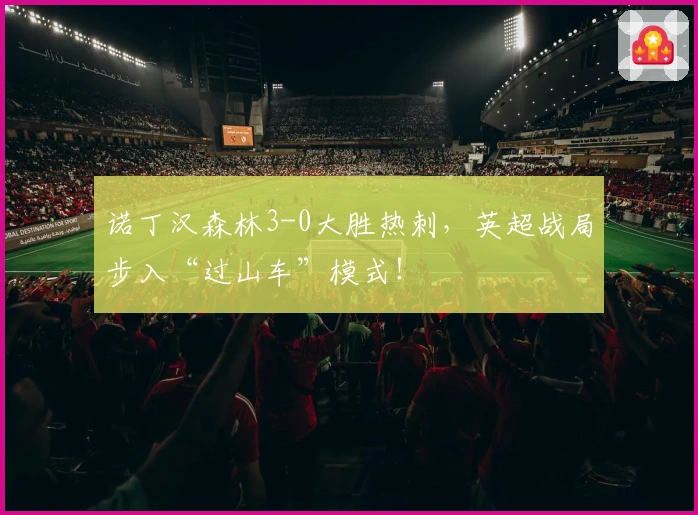 诺丁汉森林3-0大胜热刺，英超战局步入“过山车”模式！