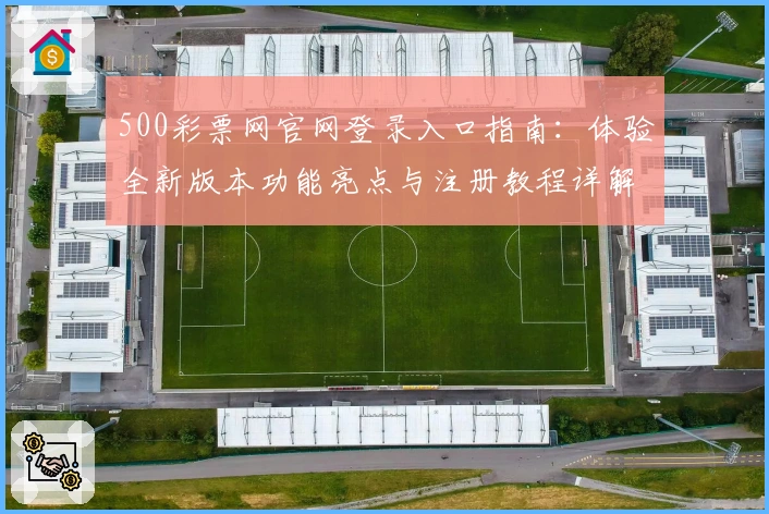 500彩票网官网登录入口指南：体验全新版本功能亮点与注册教程详解