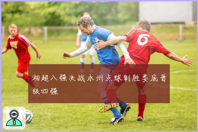 湘超八强决战永州点球制胜娄底晋级四强