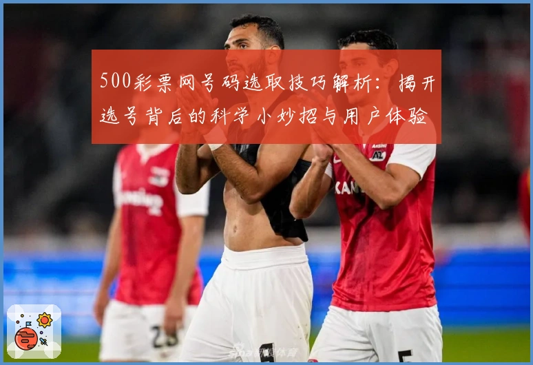 500彩票网号码选取技巧解析：揭开选号背后的科学小妙招与用户体验分享