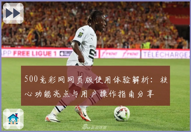500竞彩网网页版使用体验解析：核心功能亮点与用户操作指南分享
